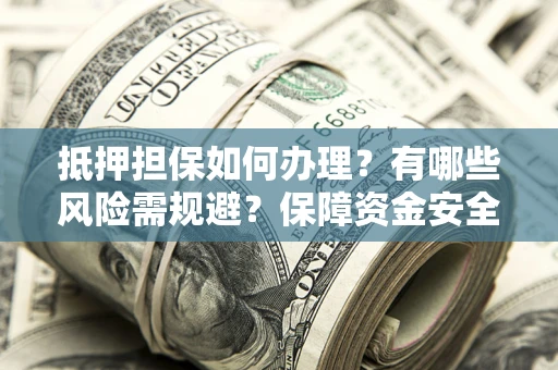 北京抵押担保如何办理？有哪些风险需规避？保障资金安全