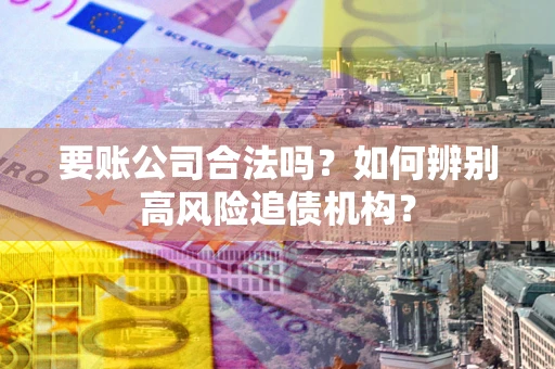 北京要账公司合法吗？如何辨别高风险追债机构？