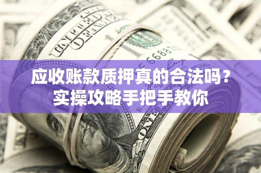 北京应收账款质押真的合法吗？实操攻略手把手教你