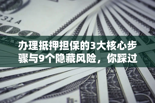 北京办理抵押担保的3大核心步骤与9个隐藏风险，你踩过哪个坑？