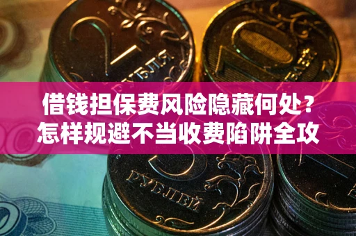 北京借钱担保费风险隐藏何处？怎样规避不当收费陷阱全攻略！