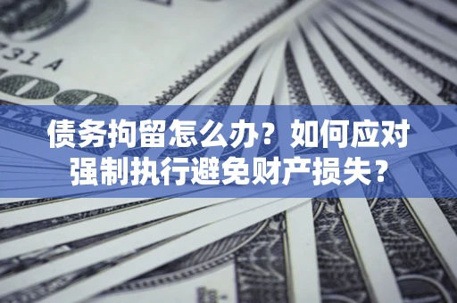 北京债务拘留怎么办？如何应对强制执行避免财产损失？