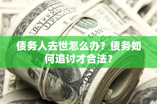 北京债务人去世怎么办？债务如何追讨才合法？