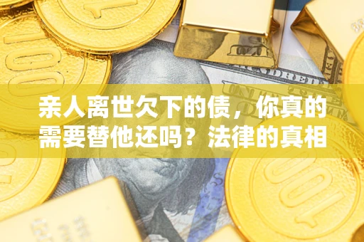 北京亲人离世欠下的债，你真的需要替他还吗？法律的真相或许与你想的不一样